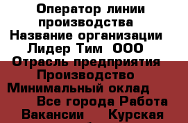 Оператор линии производства › Название организации ­ Лидер Тим, ООО › Отрасль предприятия ­ Производство › Минимальный оклад ­ 34 000 - Все города Работа » Вакансии   . Курская обл.